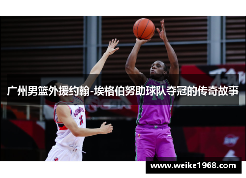广州男篮外援约翰-埃格伯努助球队夺冠的传奇故事