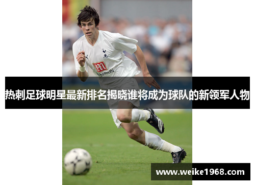热刺足球明星最新排名揭晓谁将成为球队的新领军人物