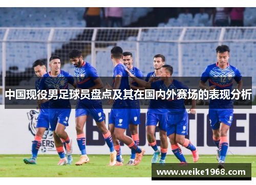 中国现役男足球员盘点及其在国内外赛场的表现分析