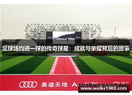 足球场均进一球的传奇球星：成就与荣耀背后的故事