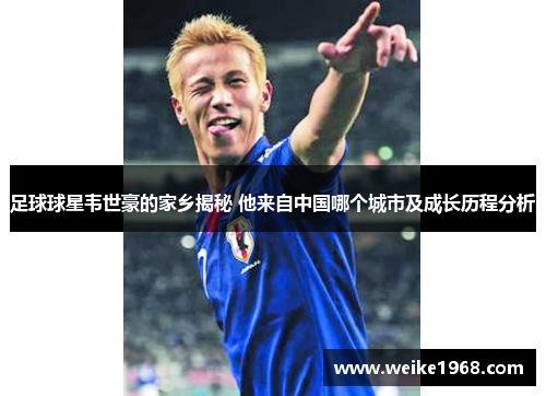 足球球星韦世豪的家乡揭秘 他来自中国哪个城市及成长历程分析