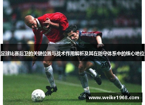 足球比赛后卫的关键位置与战术作用解析及其在防守体系中的核心地位