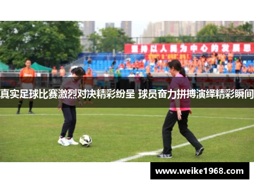 真实足球比赛激烈对决精彩纷呈 球员奋力拼搏演绎精彩瞬间