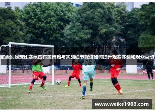 低级别足球比赛氛围布置策略与实施细节探讨如何提升观赛体验和观众互动