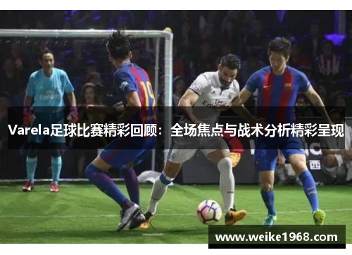 Varela足球比赛精彩回顾：全场焦点与战术分析精彩呈现